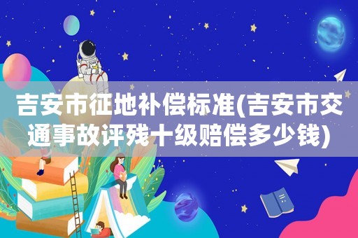 吉安市征地補償標準(吉安市交通事故評殘十級賠償多少錢)