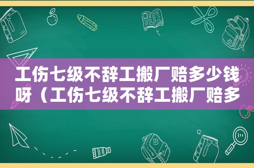 工傷七級不辭工搬廠賠多少錢呀（工傷七級不辭工搬廠賠多少錢）
