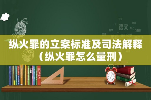 縱火罪的立案標準及司法解釋（縱火罪怎么量刑）