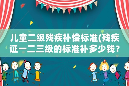 兒童二級殘疾補償標準(殘疾證一二三級的標準補多少錢？)