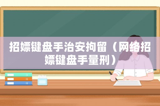 招嫖鍵盤手治安拘留（網絡招嫖鍵盤手量刑）
