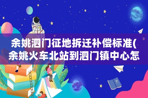 余姚泗門征地拆遷補償標準(余姚火車北站到泗門鎮中心怎么乘車，打的多少錢)