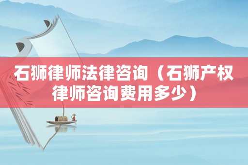 石獅律師法律咨詢（石獅產(chǎn)權(quán)律師咨詢費用多少）