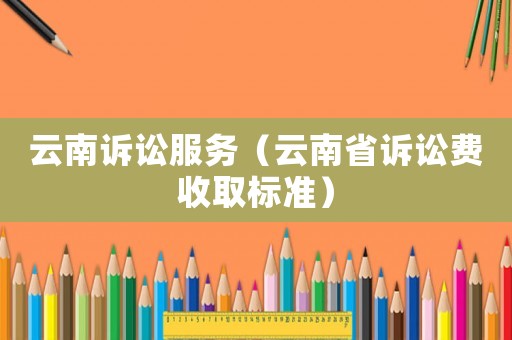 云南訴訟服務（云南省訴訟費收取標準）