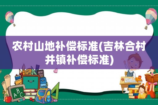 農村山地補償標準(吉林合村并鎮補償標準)