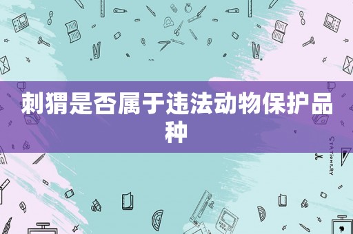 刺猬是否屬于違法動(dòng)物保護(hù)品種