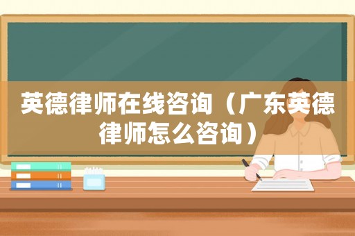英德律師在線咨詢（廣東英德律師怎么咨詢）