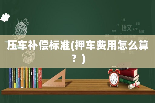 壓車補償標(biāo)準(zhǔn)(押車費用怎么算？)
