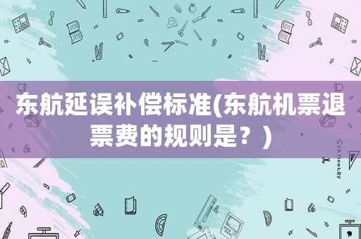 東航延誤補償標準(東航機票退票費的規則是？)