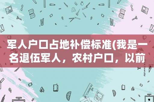 軍人戶口占地補償標準(我是一名退伍軍人，農村戶口，以前沒有土地，現在想要生活用地是否可以)