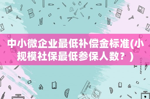 中小微企業(yè)最低補(bǔ)償金標(biāo)準(zhǔn)(小規(guī)模社保最低參保人數(shù)？)