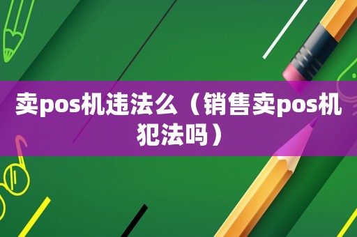 賣pos機違法么（銷售賣pos機犯法嗎）