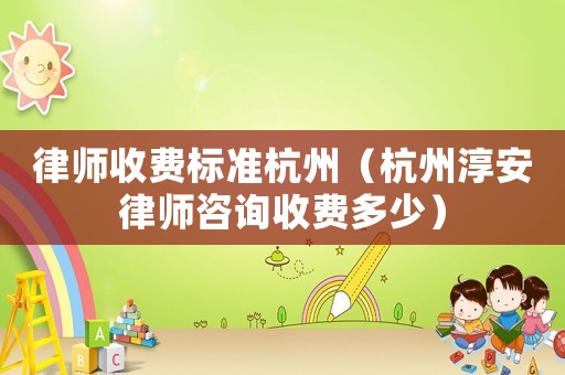 律師收費標準杭州（杭州淳安律師咨詢收費多少）