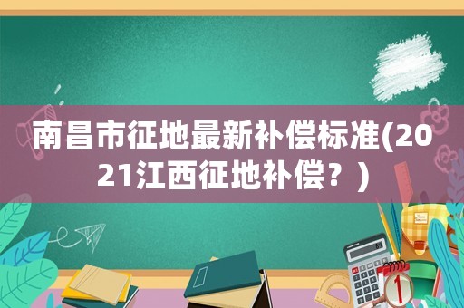 南昌市征地最新補償標準(2021江西征地補償？)