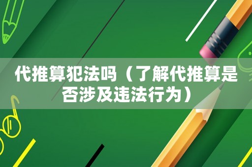 代推算犯法嗎（了解代推算是否涉及違法行為）