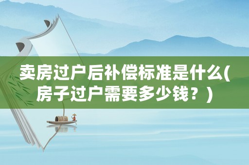 賣房過戶后補(bǔ)償標(biāo)準(zhǔn)是什么(房子過戶需要多少錢？)