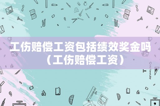 工傷賠償工資包括績效獎金嗎（工傷賠償工資）