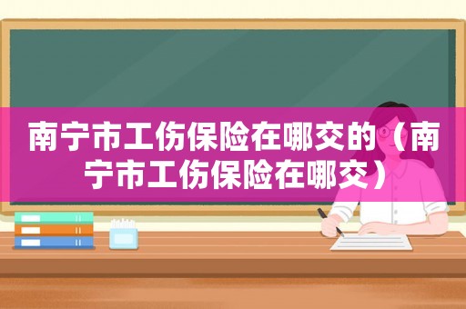 南寧市工傷保險在哪交的（南寧市工傷保險在哪交）