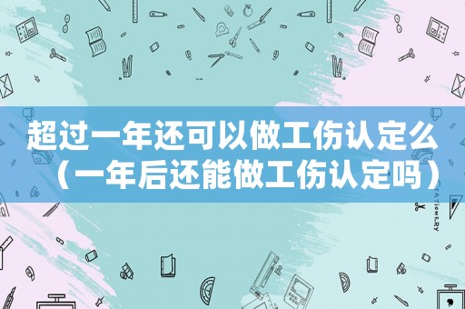 超過一年還可以做工傷認(rèn)定么（一年后還能做工傷認(rèn)定嗎）