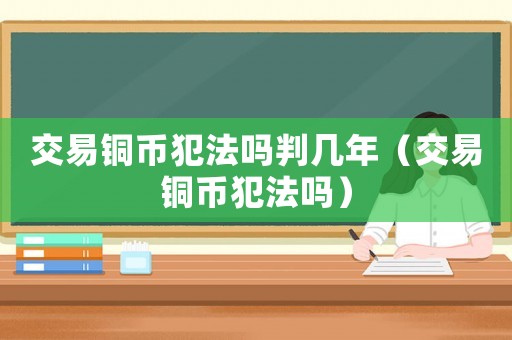 交易銅幣犯法嗎判幾年（交易銅幣犯法嗎）