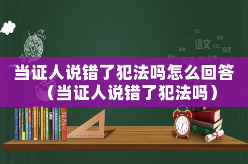 當證人說錯了犯法嗎怎么回答（當證人說錯了犯法嗎）