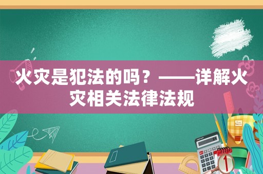 火災是犯法的嗎？——詳解火災相關法律法規