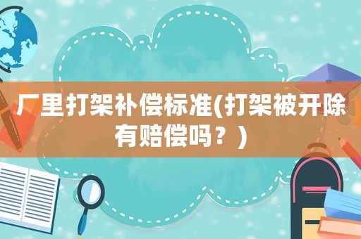 廠里打架補償標準(打架被開除有賠償嗎？)