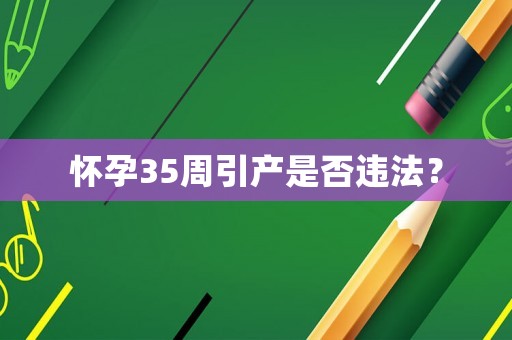 懷孕35周引產是否違法？