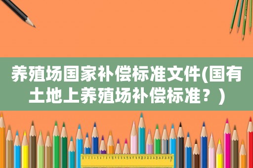 養殖場國家補償標準文件(國有土地上養殖場補償標準？)