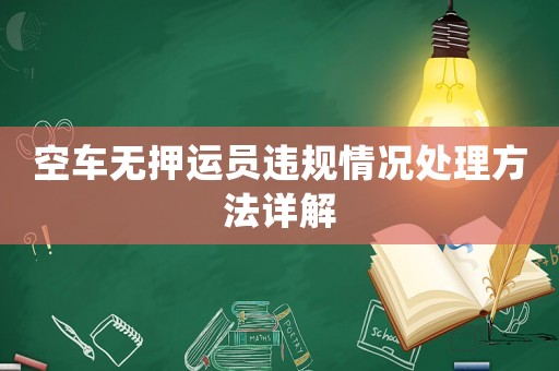 空車無押運員違規(guī)情況處理方法詳解