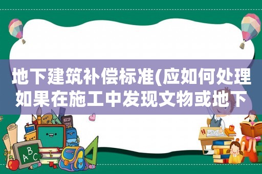 地下建筑補償標準(應如何處理如果在施工中發現文物或地下障礙)