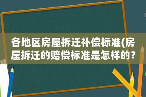 各地區房屋拆遷補償標準(房屋拆遷的賠償標準是怎樣的？全國是統一的嗎？)
