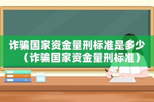 詐騙國(guó)家資金量刑標(biāo)準(zhǔn)是多少（詐騙國(guó)家資金量刑標(biāo)準(zhǔn)）