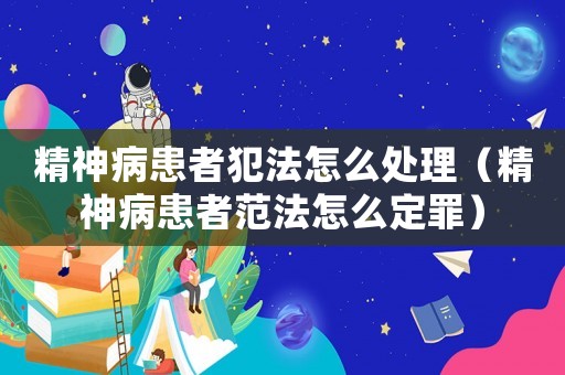 精神病患者犯法怎么處理（精神病患者范法怎么定罪）