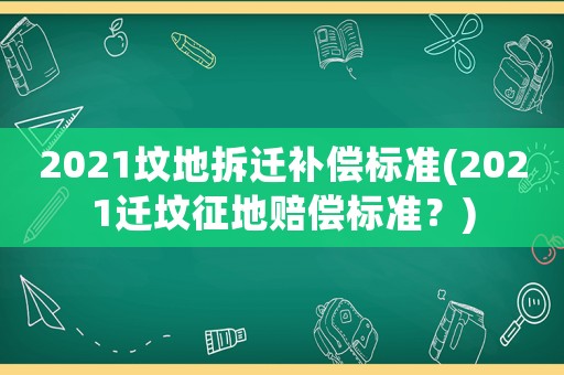 2021墳地拆遷補償標準(2021遷墳征地賠償標準？)