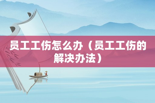 員工工傷怎么辦（員工工傷的解決辦法）
