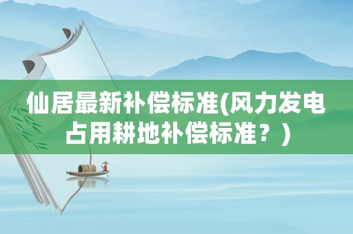 仙居最新補(bǔ)償標(biāo)準(zhǔn)(風(fēng)力發(fā)電占用耕地補(bǔ)償標(biāo)準(zhǔn)？)