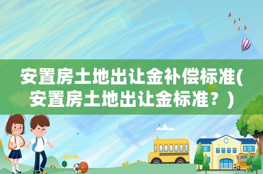 安置房土地出讓金補償標準(安置房土地出讓金標準？)