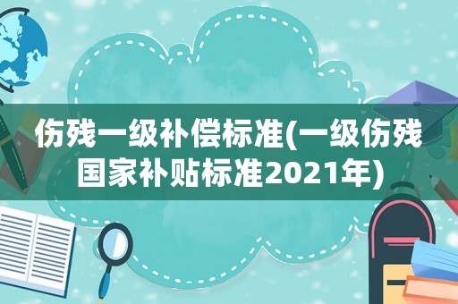 傷殘一級補償標準(一級傷殘國家補貼標準2021年)