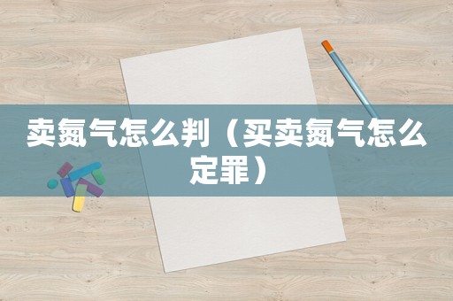 賣氮氣怎么判（買賣氮氣怎么定罪）