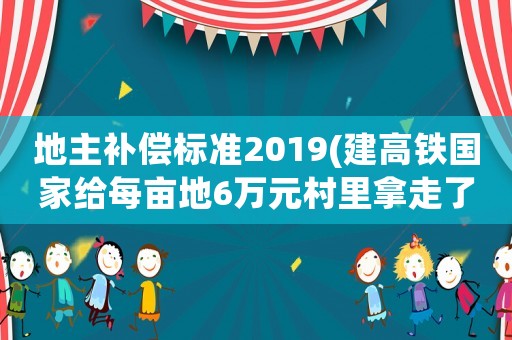 地主補償標準2019(建高鐵國家給每畝地6萬元村里拿走了，村里應該給地主撲償多少？)