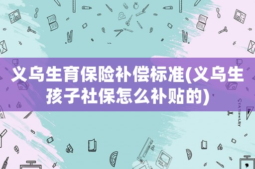 義烏生育保險補償標準(義烏生孩子社保怎么補貼的)