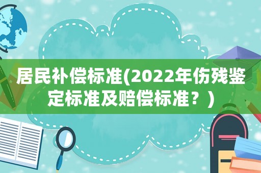 居民補(bǔ)償標(biāo)準(zhǔn)(2022年傷殘鑒定標(biāo)準(zhǔn)及賠償標(biāo)準(zhǔn)？)