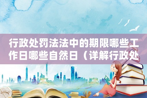 行政處罰法法中的期限哪些工作日哪些自然日（詳解行政處罰法中的時(shí)間規(guī)定）
