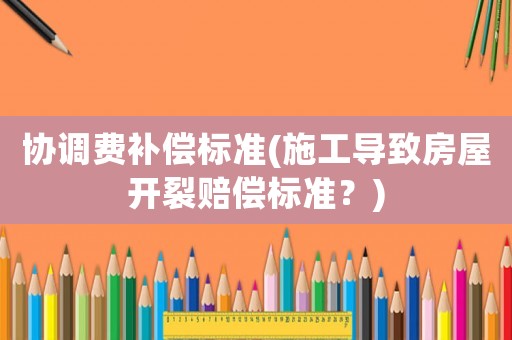 協調費補償標準(施工導致房屋開裂賠償標準？)