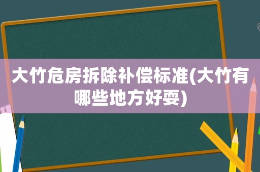 大竹危房拆除補償標準(大竹有哪些地方好耍)