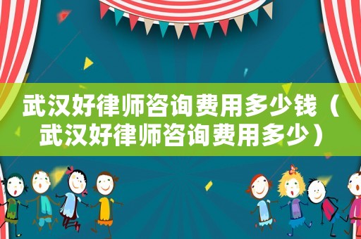 武漢好律師咨詢費用多少錢（武漢好律師咨詢費用多少）