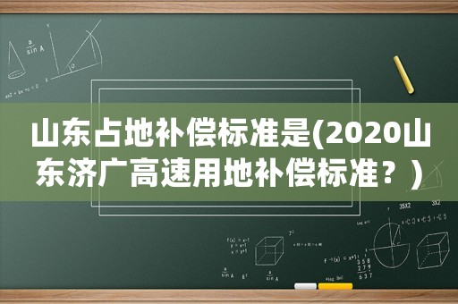 山東占地補償標準是(2020山東濟廣高速用地補償標準？)