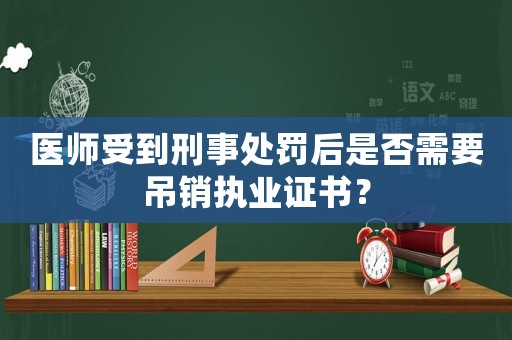 醫師受到刑事處罰后是否需要吊銷執業證書？