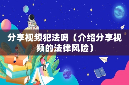 分享視頻犯法嗎（介紹分享視頻的法律風險）